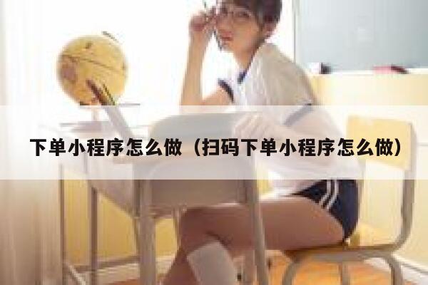 下单小程序怎么做(扫码下单小程序怎么做) 第1张 下单小程序怎么做(扫码下单小程序怎么做) 第1张