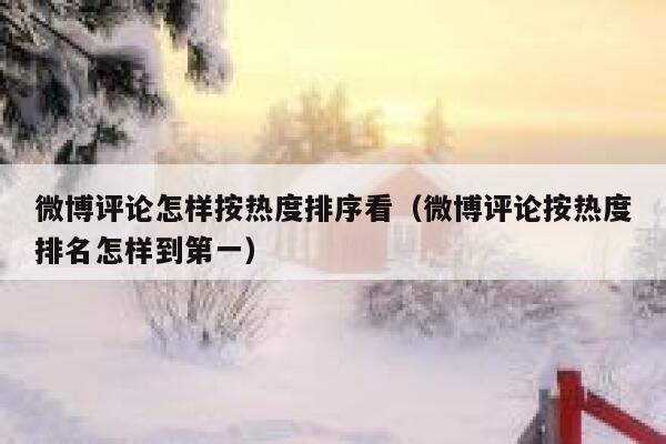 微博评论怎样按热度排序看（微博评论按热度排名怎样到第一） 第1张