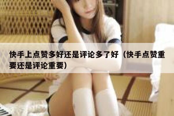 快手上点赞多好还是评论多了好（快手点赞重要还是评论重要） 第1张