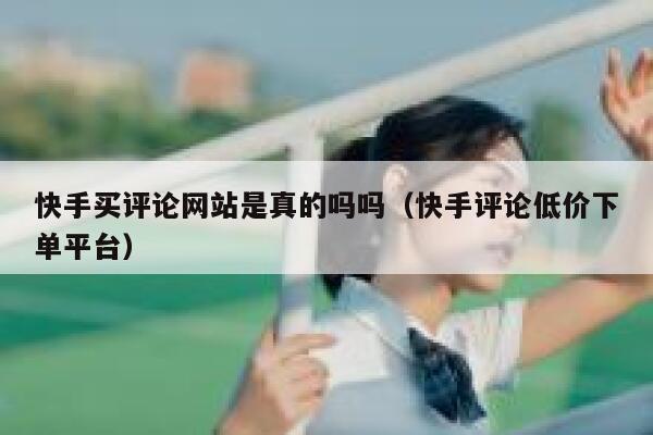 快手买评论网站是真的吗吗(快手评论低价下单平台) 第1张 快手买评论网站是真的吗吗(快手评论低价下单平台) 第1张