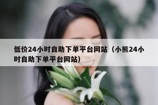 低价24小时自助下单平台网站(小熊24小时自助下单平台网站) 第1张 低价24小时自助下单平台网站(小熊24小时自助下单平台网站) 第1张