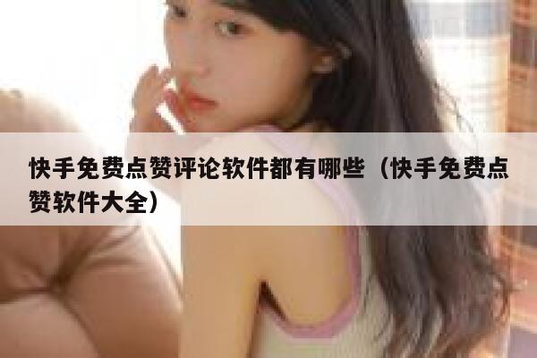 快手免费点赞评论软件都有哪些(快手免费点赞软件大全) 第1张 快手免费点赞评论软件都有哪些(快手免费点赞软件大全) 第1张