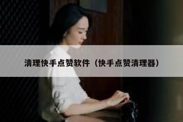 清理快手点赞软件（快手点赞清理器） 第1张