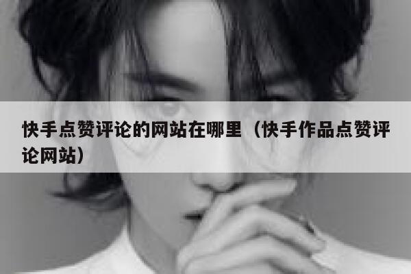 快手点赞评论的网站在哪里（快手作品点赞评论网站） 第1张