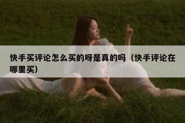 快手买评论怎么买的呀是真的吗(快手评论在哪里买) 第1张 快手买评论怎么买的呀是真的吗(快手评论在哪里买) 第1张