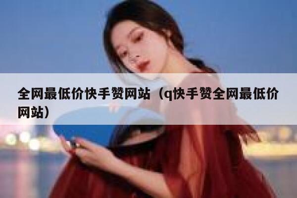全网最低价快手赞网站（q快手赞全网最低价网站） 第1张