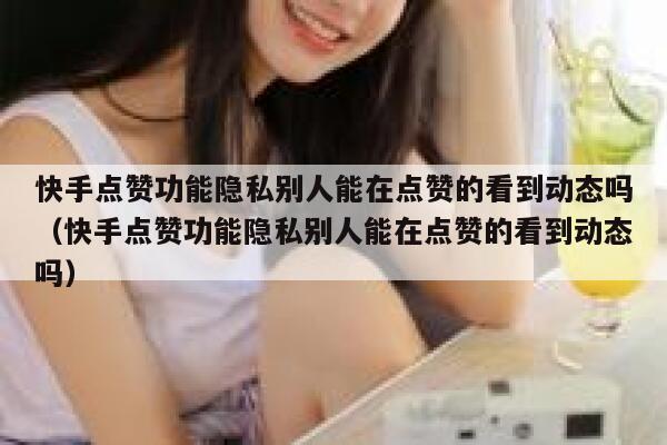 快手点赞功能隐私别人能在点赞的看到动态吗(快手点赞功能隐私别人能在点赞的看到动态吗) 第1张 快手点赞功能隐私别人能在点赞的看到动态吗(快手点赞功能隐私别人能在点赞的看到动态吗) 第1张