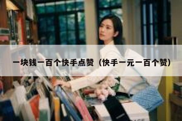 一块钱一百个快手点赞（快手一元一百个赞） 第1张