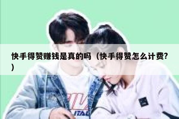 快手得赞赚钱是真的吗（快手得赞怎么计费?） 第1张