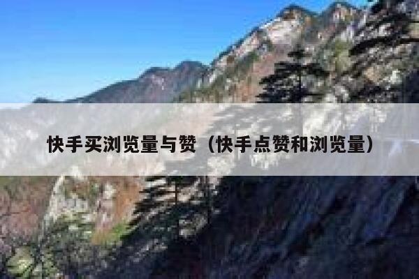 快手买浏览量与赞(快手点赞和浏览量) 第1张 快手买浏览量与赞(快手点赞和浏览量) 第1张