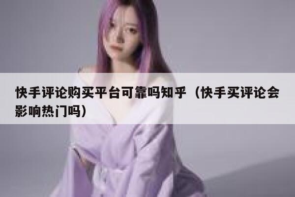 快手评论购买平台可靠吗知乎(快手买评论会影响热门吗) 第1张 快手评论购买平台可靠吗知乎(快手买评论会影响热门吗) 第1张
