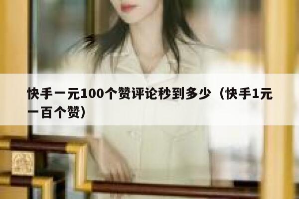 快手一元100个赞评论秒到多少(快手1元一百个赞) 第1张 快手一元100个赞评论秒到多少(快手1元一百个赞) 第1张