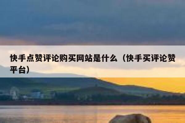 快手点赞评论购买网站是什么(快手买评论赞平台) 第1张 快手点赞评论购买网站是什么(快手买评论赞平台) 第1张
