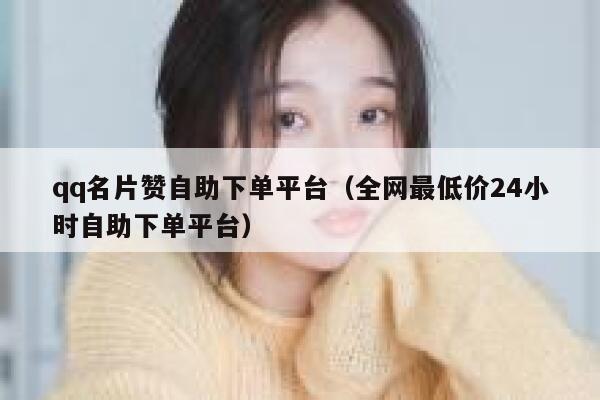 qq名片赞自助下单平台（全网最低价24小时自助下单平台） 第1张