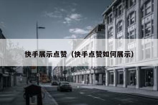快手展示点赞(快手点赞如何展示) 第1张 快手展示点赞(快手点赞如何展示) 第1张