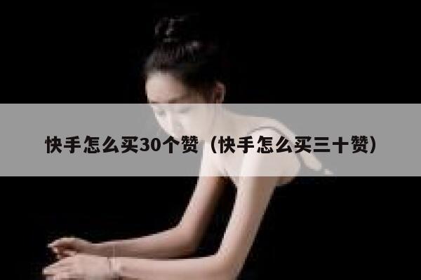 快手怎么买30个赞（快手怎么买三十赞） 第1张