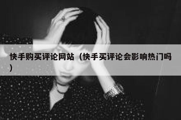 快手购买评论网站(快手买评论会影响热门吗) 第1张 快手购买评论网站(快手买评论会影响热门吗) 第1张