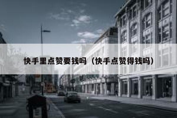快手里点赞要钱吗（快手点赞得钱吗） 第1张