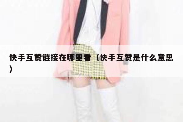 快手互赞链接在哪里看（快手互赞是什么意思） 第1张