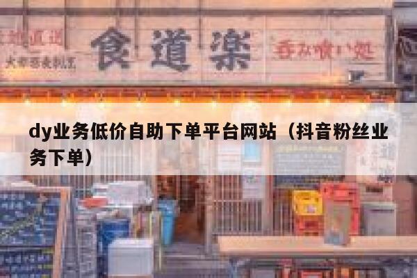 dy业务低价自助下单平台网站（抖音粉丝业务下单） 第1张