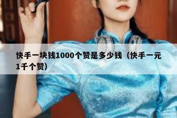 快手一块钱1000个赞是多少钱（快手一元1千个赞） 第1张