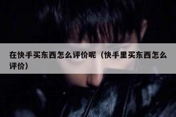 在快手买东西怎么评价呢（快手里买东西怎么评价） 第1张