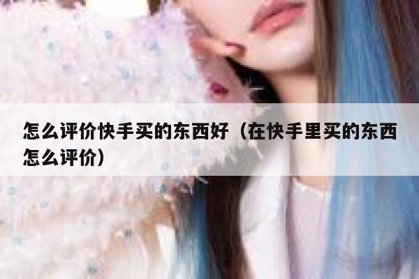 怎么评价快手买的东西好（在快手里买的东西怎么评价） 第1张
