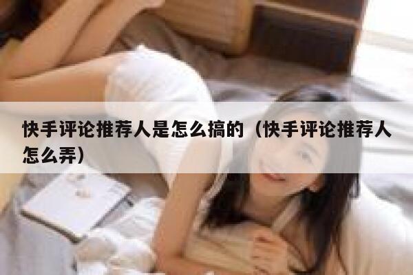 快手评论推荐人是怎么搞的（快手评论推荐人怎么弄） 第1张
