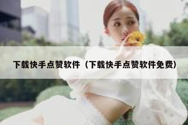 下载快手点赞软件（下载快手点赞软件免费） 第1张