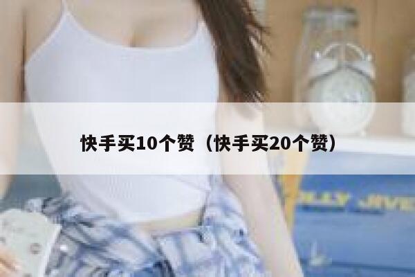 快手买10个赞（快手买20个赞） 第1张
