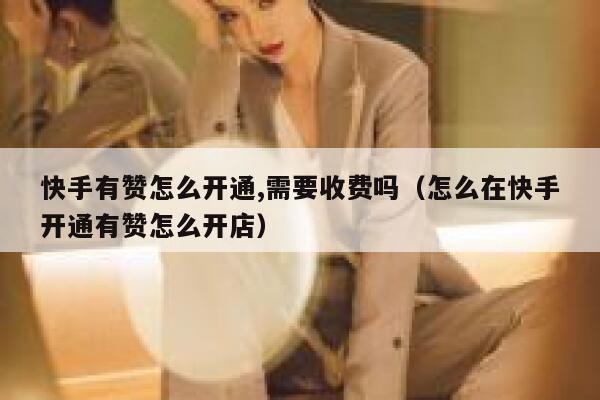 快手有赞怎么开通,需要收费吗（怎么在快手开通有赞怎么开店） 第1张