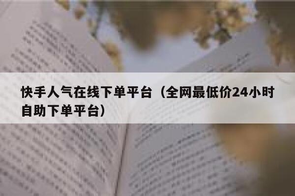 快手人气在线下单平台(全网最低价24小时自助下单平台) 第1张 快手人气在线下单平台(全网最低价24小时自助下单平台) 第1张