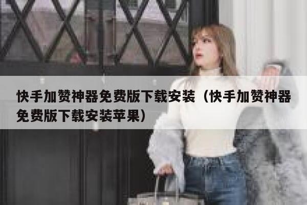 快手加赞神器免费版下载安装(快手加赞神器免费版下载安装苹果) 第1张 快手加赞神器免费版下载安装(快手加赞神器免费版下载安装苹果) 第1张