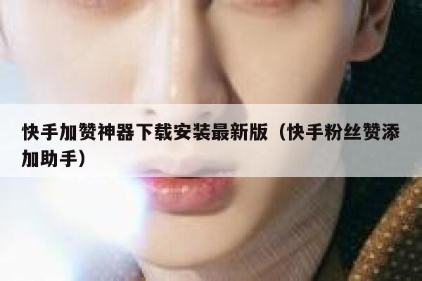 快手加赞神器下载安装最新版（快手粉丝赞添加助手） 第1张