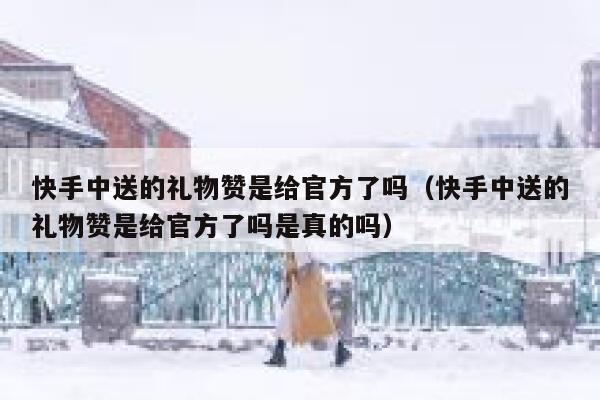 快手中送的礼物赞是给官方了吗（快手中送的礼物赞是给官方了吗是真的吗） 第1张