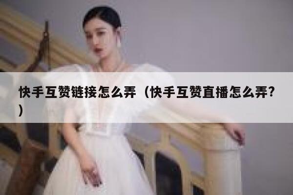 快手互赞链接怎么弄（快手互赞直播怎么弄?） 第1张
