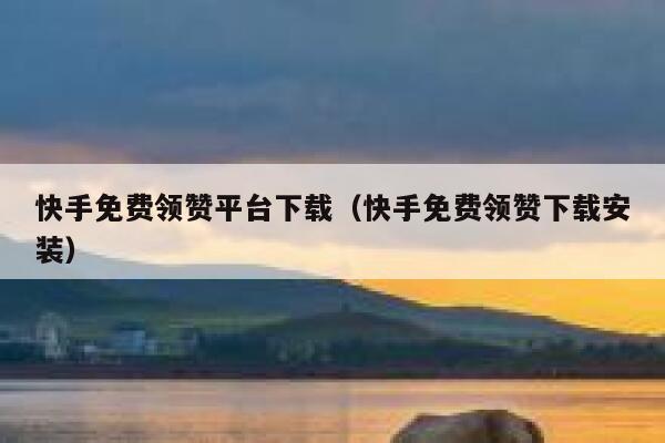 快手免费领赞平台下载（快手免费领赞下载安装） 第1张