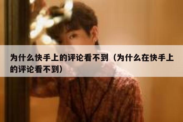 为什么快手上的评论看不到（为什么在快手上的评论看不到） 第1张