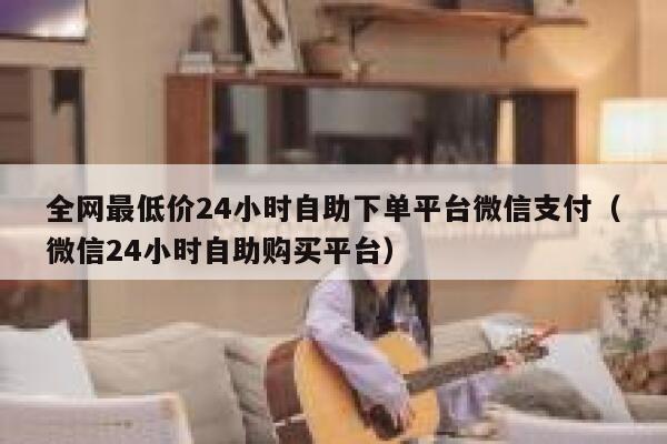 全网最低价24小时自助下单平台微信支付(微信24小时自助购买平台) 第1张 全网最低价24小时自助下单平台微信支付(微信24小时自助购买平台) 第1张