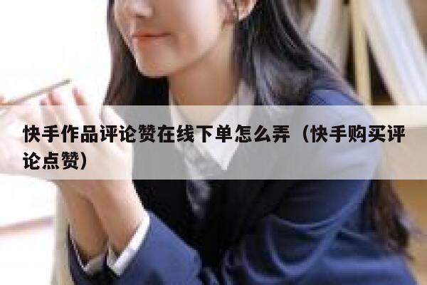 快手作品评论赞在线下单怎么弄（快手购买评论点赞） 第1张