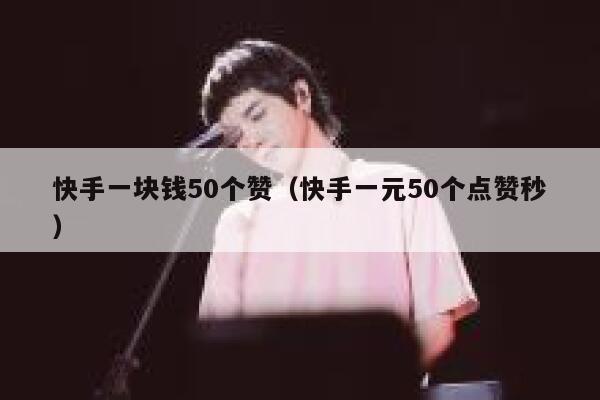 快手一块钱50个赞（快手一元50个点赞秒） 第1张