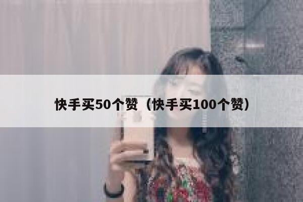 快手买50个赞（快手买100个赞） 第1张