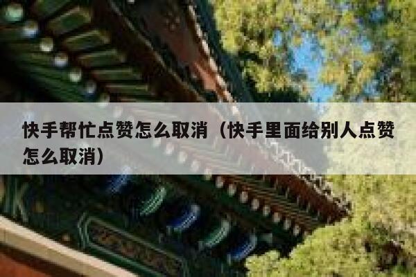 快手帮忙点赞怎么取消（快手里面给别人点赞怎么取消） 第1张