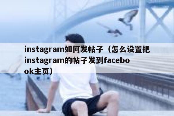 instagram如何发帖子（怎么设置把instagram的帖子发到facebook主页） 第1张
