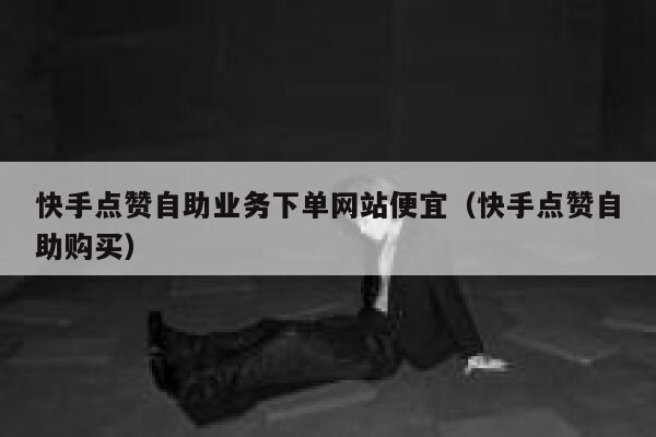 快手点赞自助业务下单网站便宜（快手点赞自助购买） 第1张