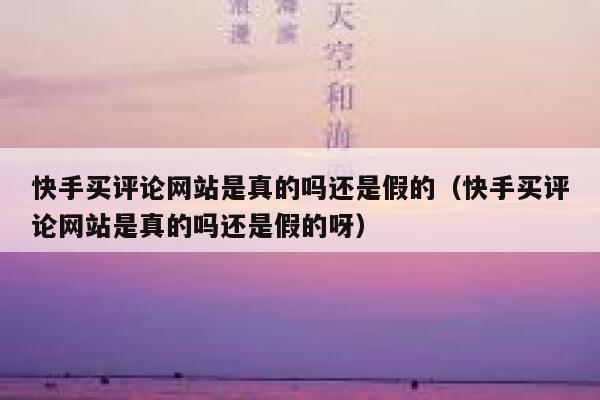 快手买评论网站是真的吗还是假的（快手买评论网站是真的吗还是假的呀） 第1张