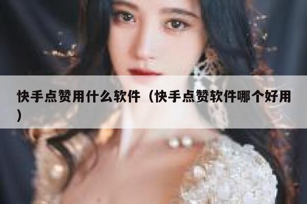 快手点赞用什么软件（快手点赞软件哪个好用） 第1张