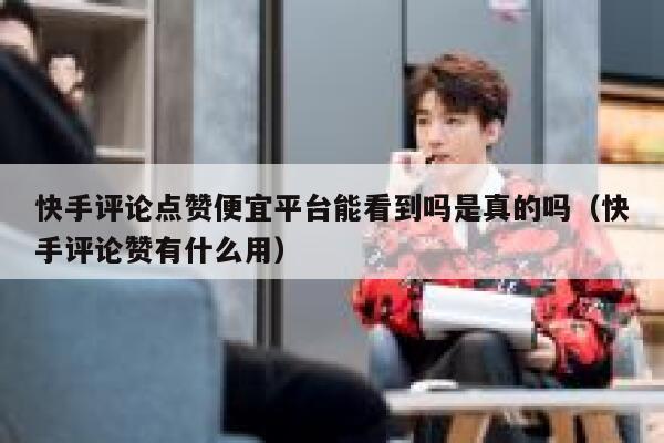 快手评论点赞便宜平台能看到吗是真的吗（快手评论赞有什么用） 第1张