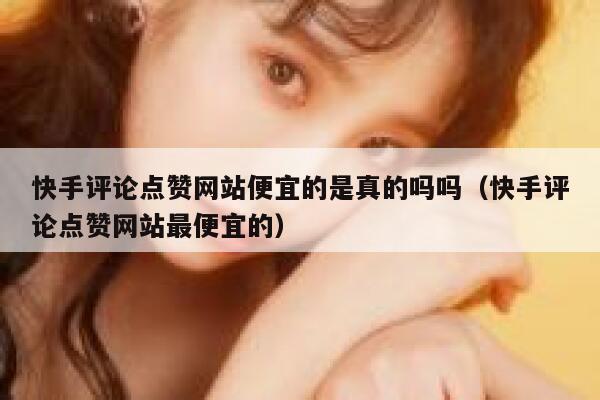 快手评论点赞网站便宜的是真的吗吗（快手评论点赞网站最便宜的） 第1张