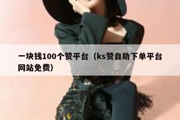 一块钱100个赞平台（ks赞自助下单平台网站免费） 第1张